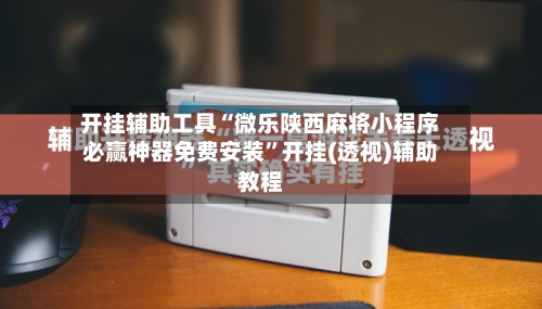 开挂辅助工具“微乐陕西麻将小程序必赢神器免费安装”开挂(透视)辅助教程-第1张图片