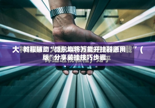 教程辅助“微乐麻将万能开挂器通用版”分享装挂技巧步骤-第1张图片