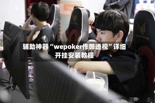 辅助神器“wepoker作弊透视	”详细开挂安装教程-第1张图片