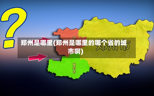 郑州是哪里(郑州是哪里的哪个省的城市啊)-第2张图片