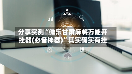 分享实测“微乐甘肃麻将万能开挂器(必备神器)”其实确实有挂-第2张图片