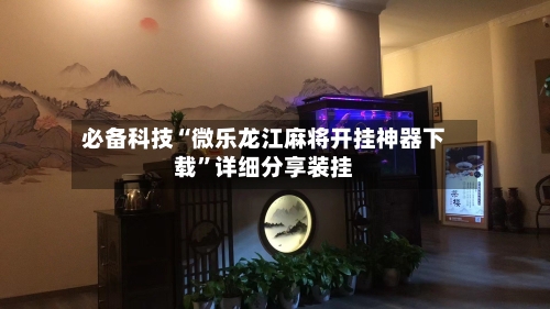 必备科技“微乐龙江麻将开挂神器下载	”详细分享装挂-第2张图片