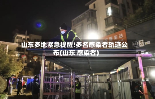 山东多地紧急提醒!多名感染者轨迹公布(山东 感染者)-第1张图片