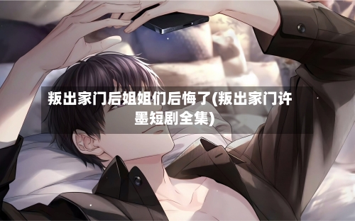 叛出家门后姐姐们后悔了(叛出家门许墨短剧全集)-第1张图片