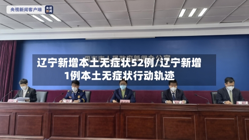 辽宁新增本土无症状52例/辽宁新增1例本土无症状行动轨迹-第2张图片