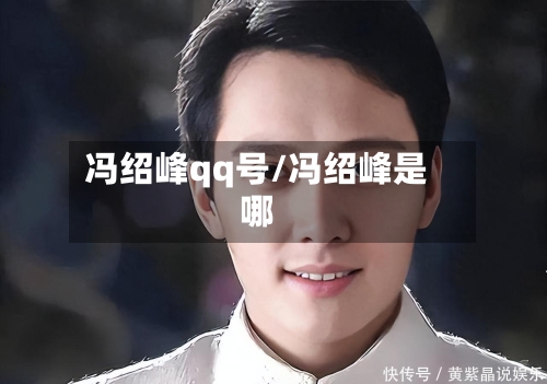 冯绍峰qq号/冯绍峰是哪-第1张图片