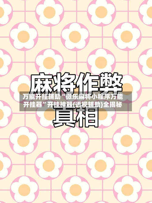 万能开挂辅助“微乐麻将小程序万能开挂器”开挂神器{透视辅助}全揭秘-第1张图片