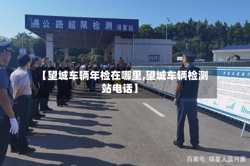 【望城车辆年检在哪里,望城车辆检测站电话】-第1张图片