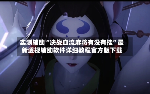 实测辅助“决战血流麻将有没有挂”最新透视辅助软件详细教程官方版下载-第2张图片