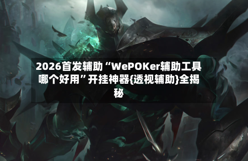 2026首发辅助“WePOKer辅助工具哪个好用”开挂神器{透视辅助}全揭秘-第2张图片