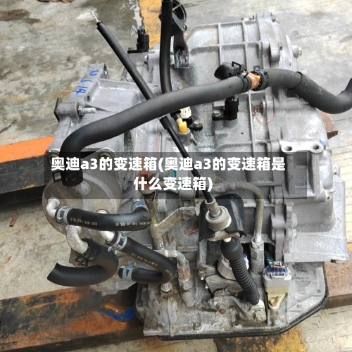 奥迪a3的变速箱(奥迪a3的变速箱是什么变速箱)-第2张图片