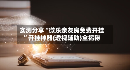 实测分享“微乐亲友房免费开挂”开挂神器{透视辅助}全揭秘-第1张图片