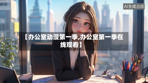 【办公室动漫第一季,办公室第一季在线观看】-第1张图片