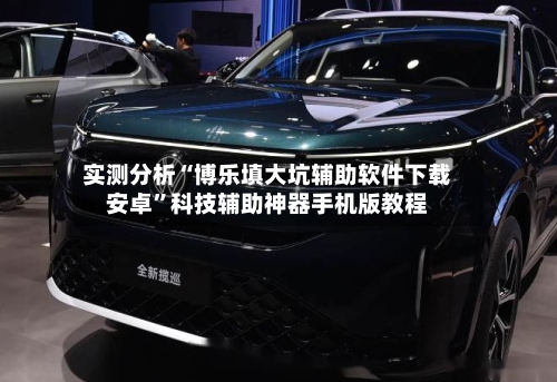 实测分析“博乐填大坑辅助软件下载安卓”科技辅助神器手机版教程-第1张图片