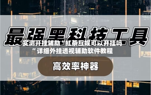 实测开挂辅助“红茶互娱可以开挂吗”详细外挂透视辅助软件教程-第1张图片