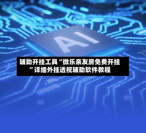 辅助开挂工具“微乐亲友房免费开挂”详细外挂透视辅助软件教程-第3张图片