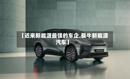 【近来新能源最强的车企,最牛新能源汽车】-第1张图片