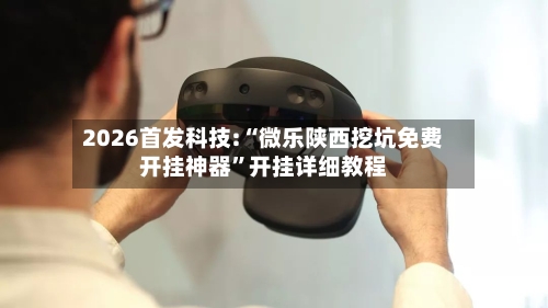 2026首发科技:“微乐陕西挖坑免费开挂神器”开挂详细教程-第1张图片