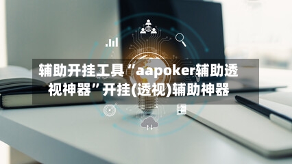 辅助开挂工具“aapoker辅助透视神器”开挂(透视)辅助神器-第2张图片