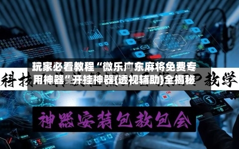 玩家必看教程“微乐广东麻将免费专用神器”开挂神器{透视辅助}全揭秘-第2张图片