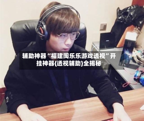 辅助神器“福建闽乐乐游戏透视”开挂神器{透视辅助}全揭秘-第1张图片