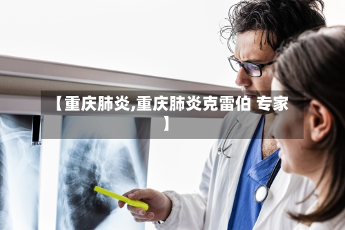 【重庆肺炎,重庆肺炎克雷伯 专家】-第3张图片