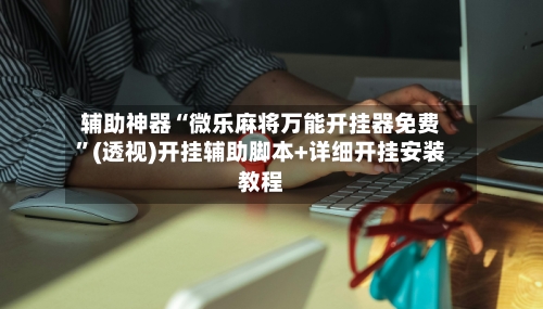 辅助神器“微乐麻将万能开挂器免费”(透视)开挂辅助脚本+详细开挂安装教程-第1张图片