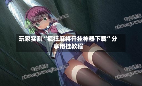 玩家实测“疯狂麻将开挂神器下载	”分享用挂教程-第1张图片