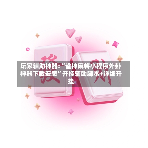 玩家辅助神器:“雀神麻将小程序外卦神器下载安装”开挂辅助脚本+详细开挂-第1张图片