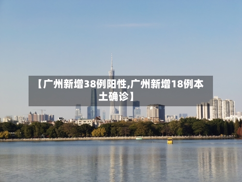 【广州新增38例阳性,广州新增18例本土确诊】-第1张图片
