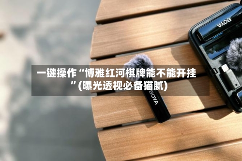 一键操作“博雅红河棋牌能不能开挂”(曝光透视必备猫腻)-第1张图片