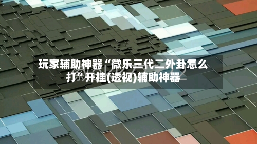 玩家辅助神器“微乐三代二外卦怎么打	”开挂(透视)辅助神器-第1张图片