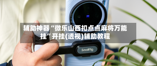 辅助神器“微乐山西扣点点麻将万能挂”开挂(透视)辅助教程-第1张图片