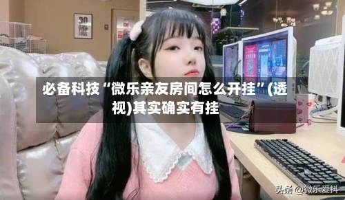 必备科技“微乐亲友房间怎么开挂”(透视)其实确实有挂-第1张图片