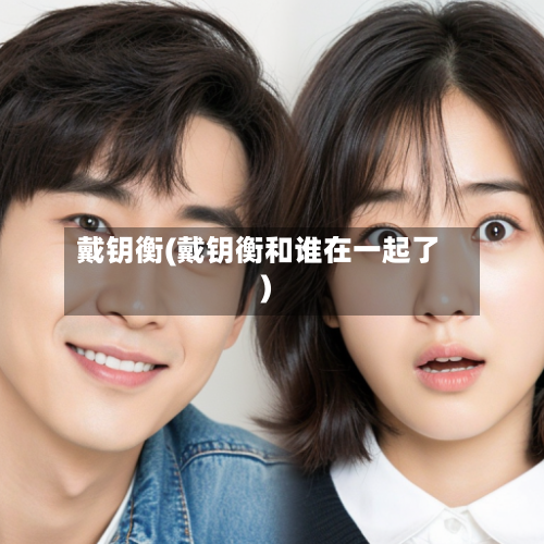戴钥衡(戴钥衡和谁在一起了)-第1张图片