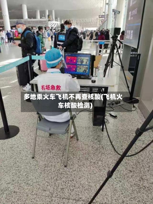 多地乘火车飞机不再查核酸(飞机火车核酸检测)-第1张图片
