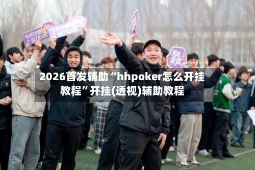 2026首发辅助“hhpoker怎么开挂教程”开挂(透视)辅助教程-第1张图片