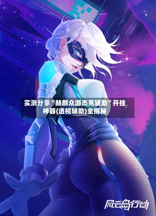 实测分享“赫麒众游杰克辅助	”开挂神器{透视辅助}全揭秘-第1张图片