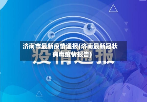 济南市最新疫情通报(济南最新冠状病毒疫情报告)-第1张图片