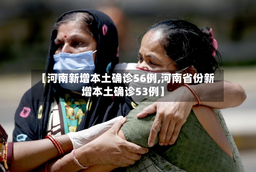 【河南新增本土确诊56例,河南省份新增本土确诊53例】-第1张图片