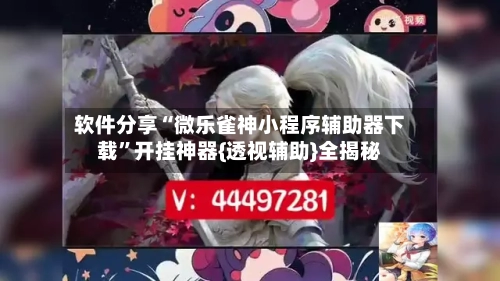 软件分享“微乐雀神小程序辅助器下载	”开挂神器{透视辅助}全揭秘-第1张图片