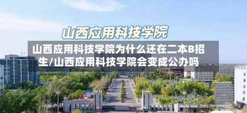 山西应用科技学院为什么还在二本B招生/山西应用科技学院会变成公办吗-第1张图片