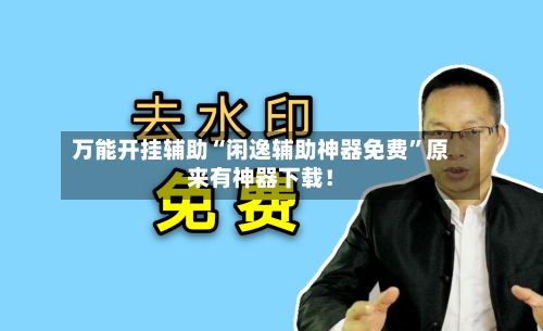 万能开挂辅助“闲逸辅助神器免费	”原来有神器下载！-第1张图片