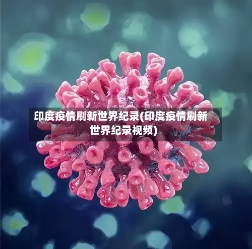 印度疫情刷新世界纪录(印度疫情刷新世界纪录视频)-第1张图片