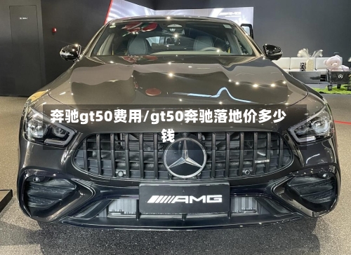 奔驰gt50费用/gt50奔驰落地价多少钱-第1张图片