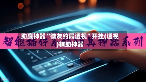 助赢神器“微友约局透视	”开挂(透视)辅助神器-第1张图片