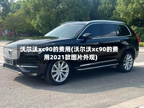 沃尔沃xc90的费用(沃尔沃xc90的费用2021款图片外观)-第1张图片