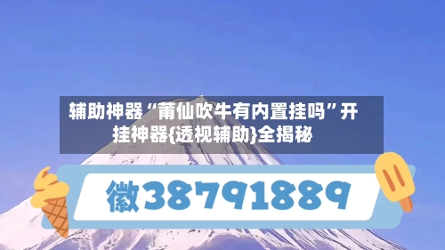 辅助神器“莆仙吹牛有内置挂吗	”开挂神器{透视辅助}全揭秘-第1张图片