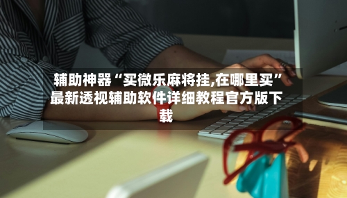 辅助神器“买微乐麻将挂,在哪里买	”最新透视辅助软件详细教程官方版下载-第1张图片