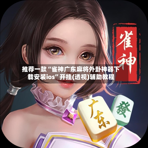 推荐一款“雀神广东麻将外卦神器下载安装ios”开挂(透视)辅助教程-第1张图片